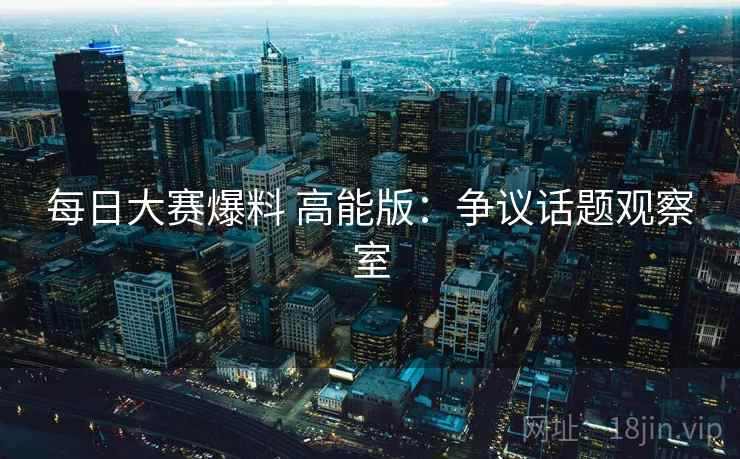 每日大赛爆料 高能版:争议话题观察室 每日大赛爆料 高能版:争议话题观察室