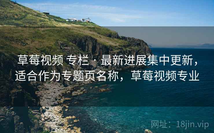 草莓视频 专栏 · 最新进展集中更新，适合作为专题页名称，草莓视频专业