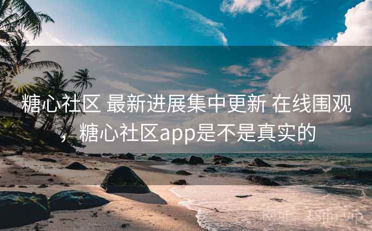 糖心社区 最新进展集中更新 在线围观,糖心社区app是不是真实的 糖心社区 最新进展集中更新 在线围观,糖心社区app是不是真实的