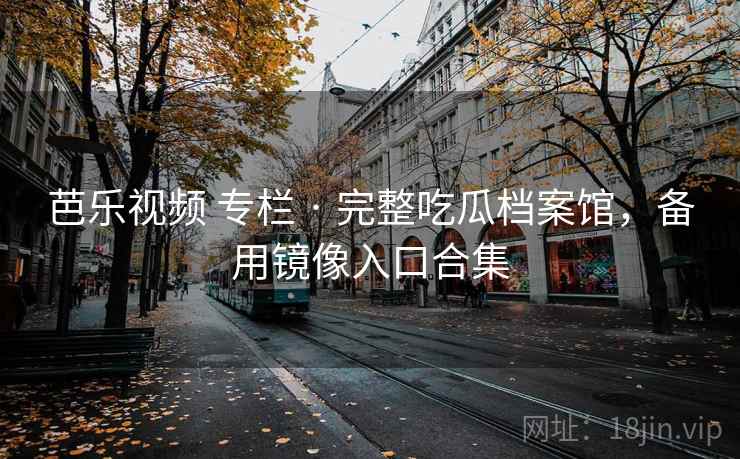 芭乐视频 专栏 · 完整吃瓜档案馆,备用镜像入口合集 芭乐视频 专栏 · 完整吃瓜档案馆,备用镜像入口合集
