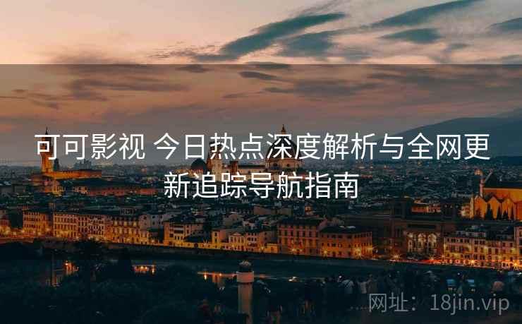 可可影视 今日热点深度解析与全网更新追踪导航指南