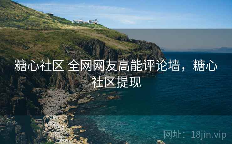 糖心社区 全网网友高能评论墙，糖心社区提现