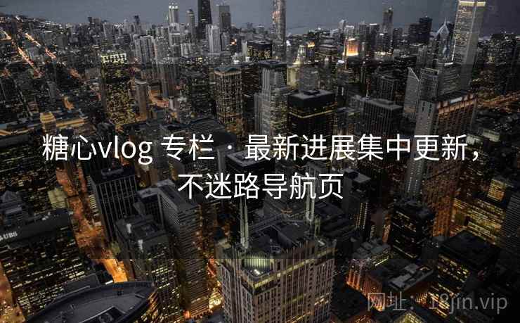 糖心vlog 专栏 · 最新进展集中更新，不迷路导航页