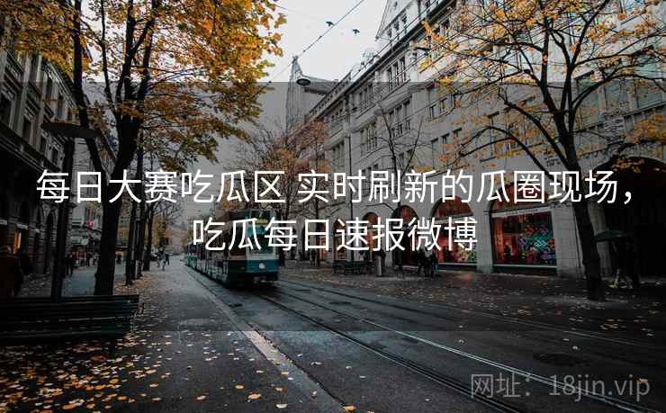 每日大赛吃瓜区 实时刷新的瓜圈现场，吃瓜每日速报微博