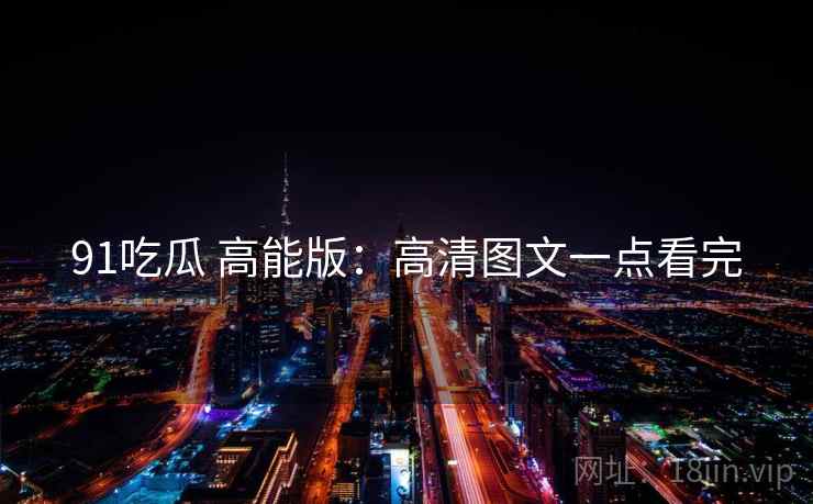 91吃瓜 高能版：高清图文一点看完