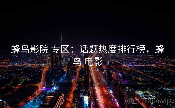 蜂鸟影院 专区：话题热度排行榜，蜂鸟 电影