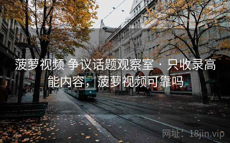 菠萝视频 争议话题观察室 · 只收录高能内容，菠萝视频可靠吗