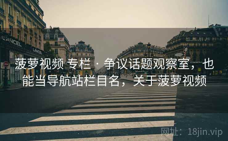 菠萝视频 专栏 · 争议话题观察室，也能当导航站栏目名，关于菠萝视频