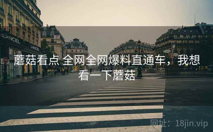 蘑菇看点 全网全网爆料直通车，我想看一下蘑菇