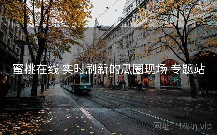 蜜桃在线 实时刷新的瓜圈现场 专题站