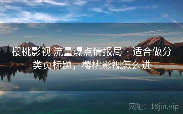 樱桃影视 流量爆点情报局 · 适合做分类页标题，樱桃影视怎么进
