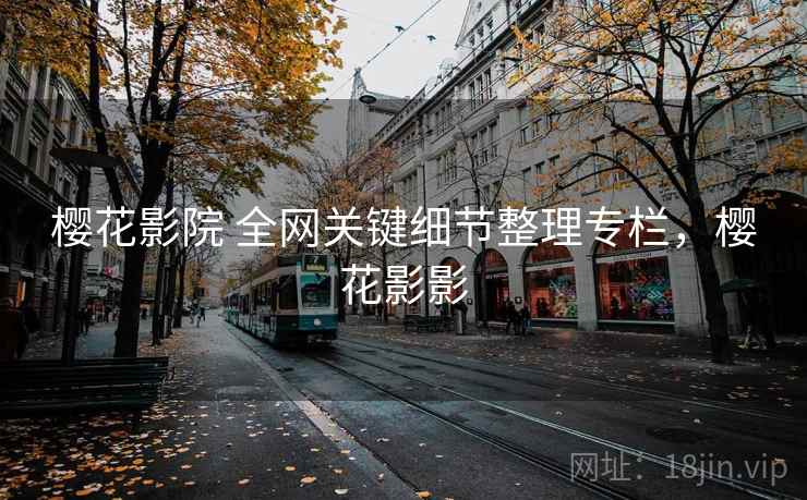 樱花影院 全网关键细节整理专栏，樱花影影