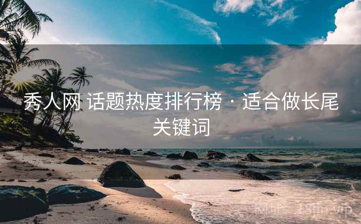 秀人网 话题热度排行榜 · 适合做长尾关键词