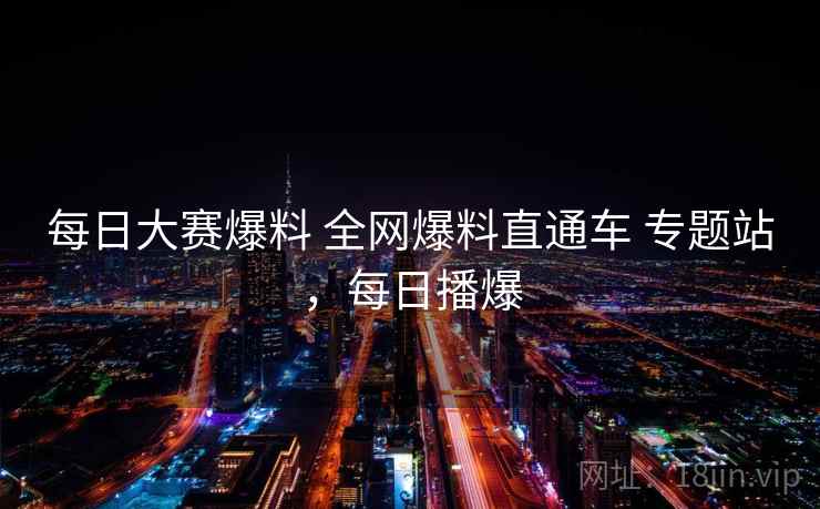 每日大赛爆料 全网爆料直通车 专题站，每日播爆