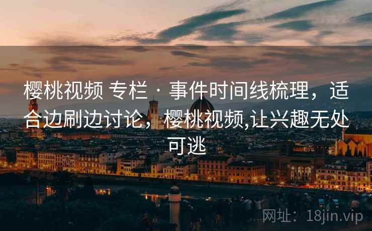 樱桃视频 专栏 · 事件时间线梳理，适合边刷边讨论，樱桃视频,让兴趣无处可逃