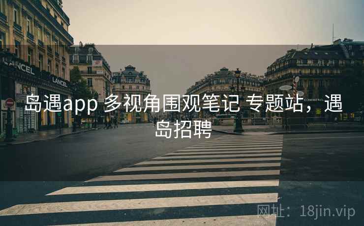 岛遇app 多视角围观笔记 专题站，遇岛招聘