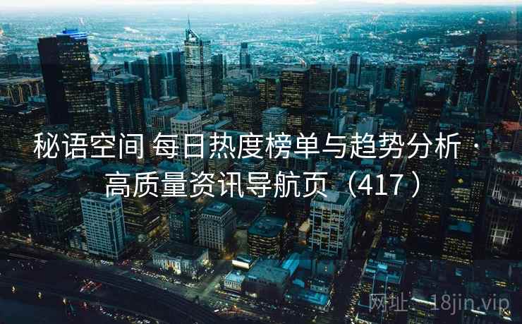 秘语空间 每日热度榜单与趋势分析 · 高质量资讯导航页（417 ）