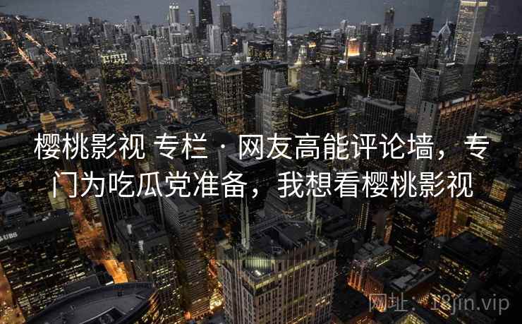 樱桃影视 专栏 · 网友高能评论墙，专门为吃瓜党准备，我想看樱桃影视