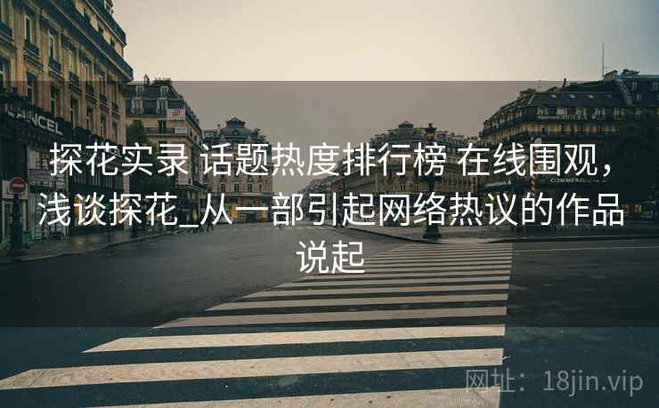 探花实录 话题热度排行榜 在线围观，浅谈探花_从一部引起网络热议的作品说起