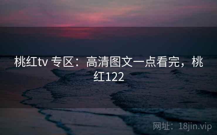桃红tv 专区：高清图文一点看完，桃红122