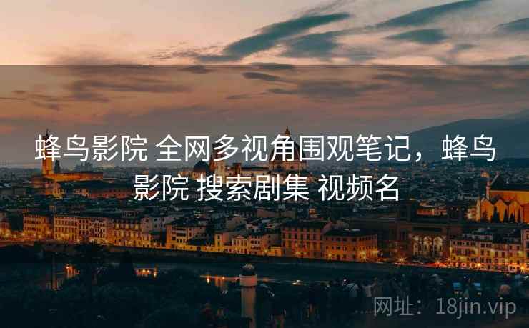 蜂鸟影院 全网多视角围观笔记，蜂鸟影院 搜索剧集 视频名