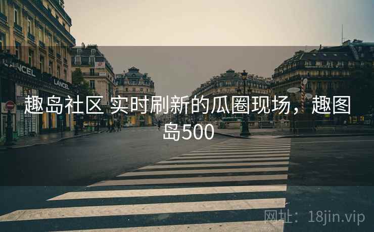 趣岛社区 实时刷新的瓜圈现场，趣图岛500