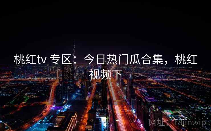 桃红tv 专区：今日热门瓜合集，桃红视频下