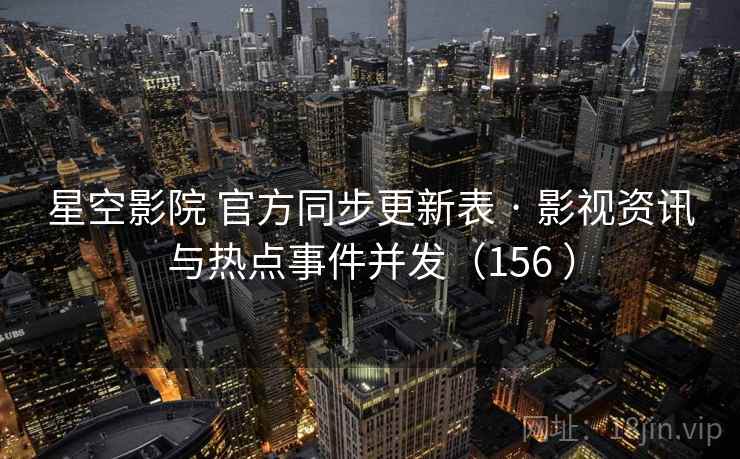 星空影院 官方同步更新表 · 影视资讯与热点事件并发（156 ）