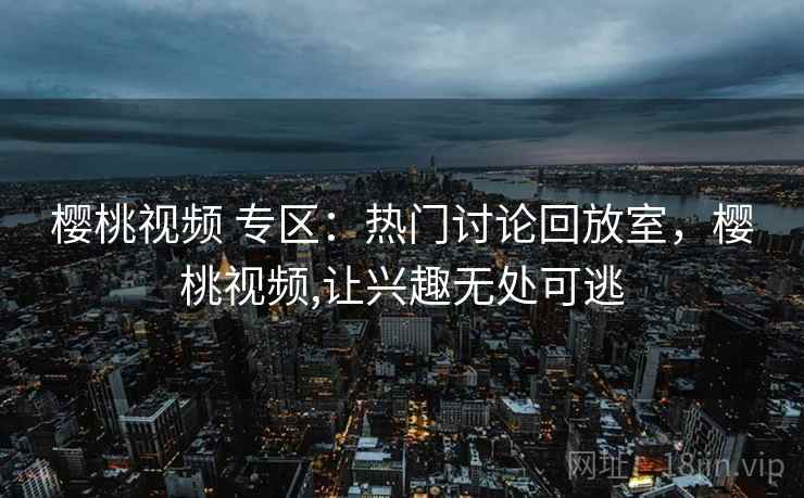 樱桃视频 专区：热门讨论回放室，樱桃视频,让兴趣无处可逃