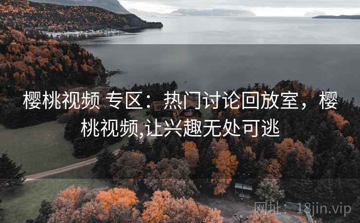 樱桃视频 专区：热门讨论回放室，樱桃视频,让兴趣无处可逃