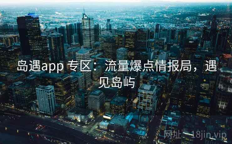 岛遇app 专区：流量爆点情报局，遇见岛屿