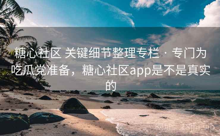 糖心社区 关键细节整理专栏 · 专门为吃瓜党准备，糖心社区app是不是真实的