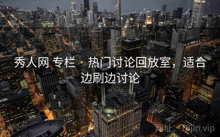 秀人网 专栏 · 热门讨论回放室，适合边刷边讨论