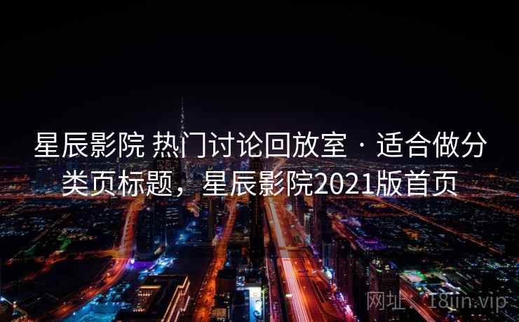 星辰影院 热门讨论回放室 · 适合做分类页标题，星辰影院2021版首页
