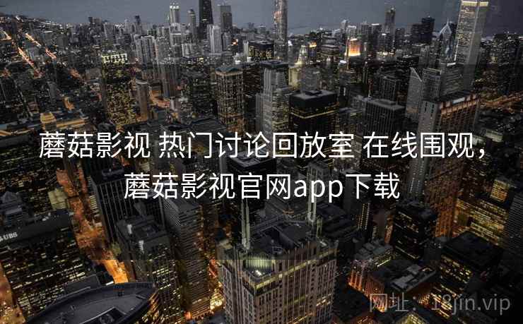 蘑菇影视 热门讨论回放室 在线围观,蘑菇影视官网app下载 蘑菇影视 热门讨论回放室 在线围观,蘑菇影视官网app下载