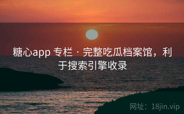 糖心app 专栏 · 完整吃瓜档案馆，利于搜索引擎收录
