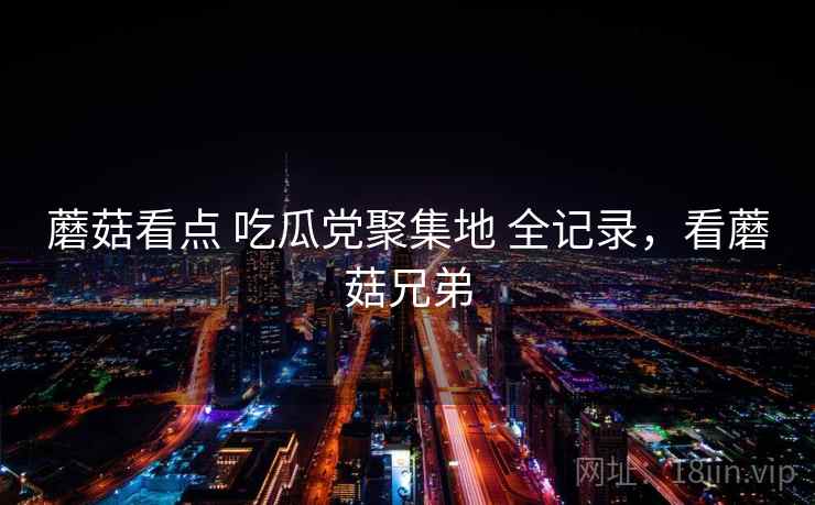 蘑菇看点 吃瓜党聚集地 全记录,看蘑菇兄弟 蘑菇看点 吃瓜党聚集地 全记录,看蘑菇兄弟