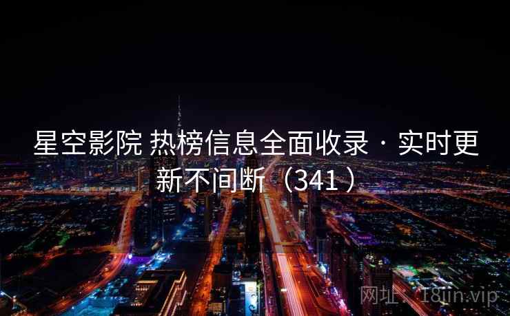 星空影院 热榜信息全面收录 · 实时更新不间断（341 ）