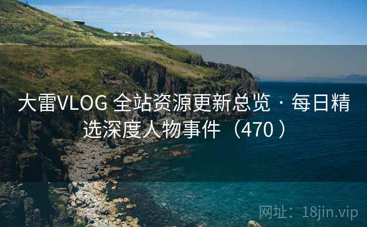 大雷VLOG 全站资源更新总览 · 每日精选深度人物事件（470 ）