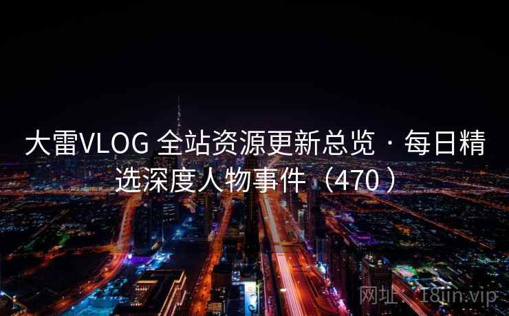 大雷VLOG 全站资源更新总览 · 每日精选深度人物事件（470 ）