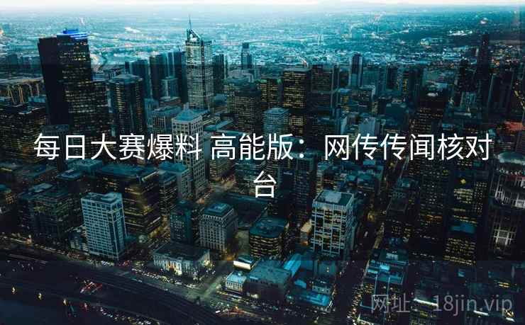 每日大赛爆料 高能版：网传传闻核对台