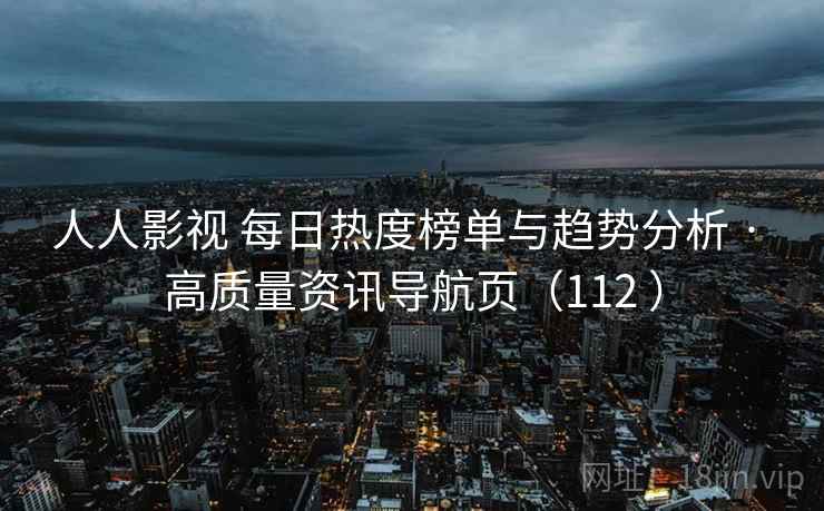 人人影视 每日热度榜单与趋势分析 · 高质量资讯导航页（112 ）
