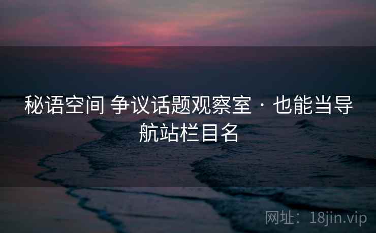 秘语空间 争议话题观察室 · 也能当导航站栏目名 秘语空间 争议话题观察室 · 也能当导航站栏目名
