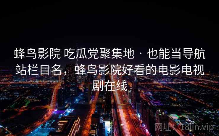 蜂鸟影院 吃瓜党聚集地 · 也能当导航站栏目名,蜂鸟影院好看的电影电视剧在线 蜂鸟影院 吃瓜党聚集地 · 也能当导航站栏目名,蜂鸟影院好看的电影电视剧在线