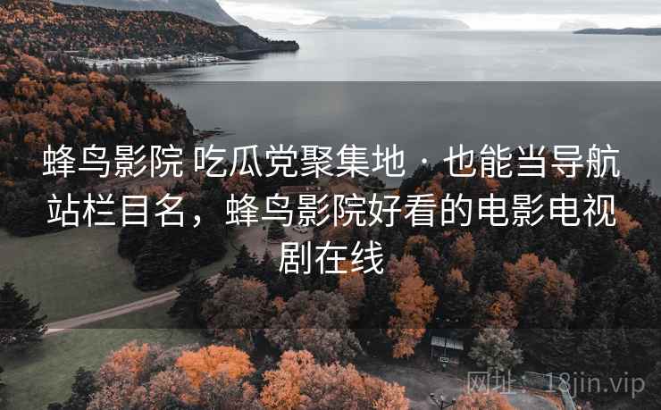 蜂鸟影院 吃瓜党聚集地 · 也能当导航站栏目名,蜂鸟影院好看的电影电视剧在线 蜂鸟影院 吃瓜党聚集地 · 也能当导航站栏目名,蜂鸟影院好看的电影电视剧在线