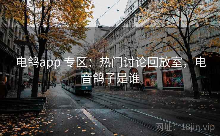 电鸽app 专区：热门讨论回放室，电音鸽子是谁