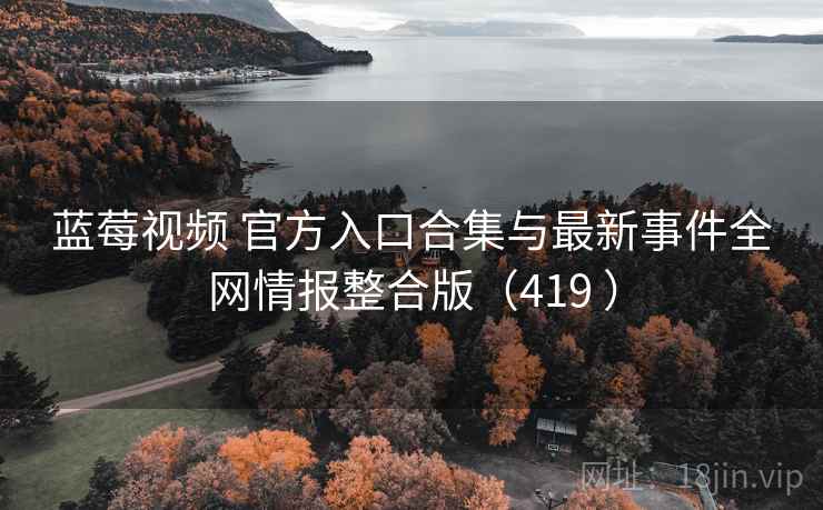 蓝莓视频 官方入口合集与最新事件全网情报整合版(419 ) 蓝莓视频 官方入口合集与最新事件全网情报整合版(419 )
