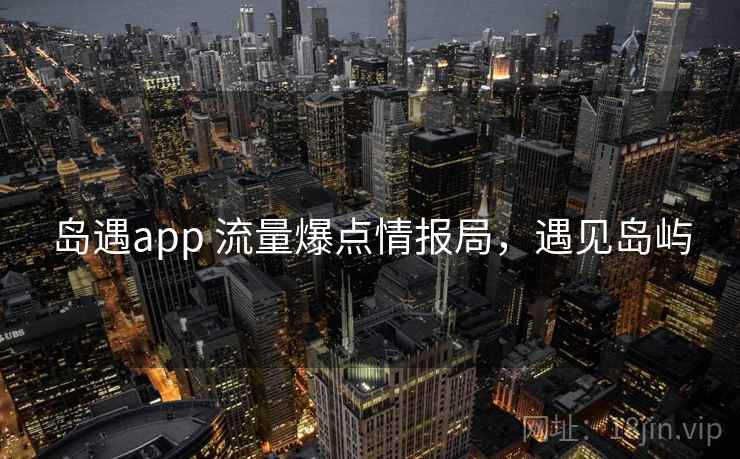 岛遇app 流量爆点情报局,遇见岛屿 岛遇app 流量爆点情报局,遇见岛屿