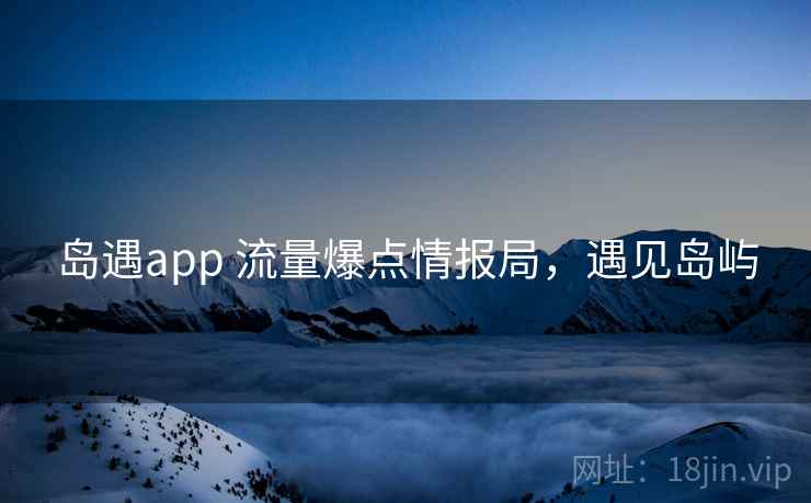 岛遇app 流量爆点情报局,遇见岛屿 岛遇app 流量爆点情报局,遇见岛屿