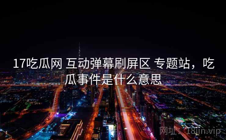 17吃瓜网 互动弹幕刷屏区 专题站，吃瓜事件是什么意思